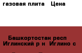 газовая плита › Цена ­ 2 500 - Башкортостан респ., Иглинский р-н, Иглино с. Другое » Продам   